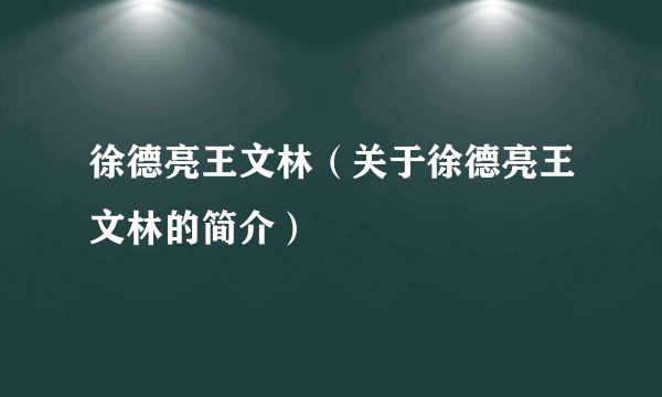 徐德亮王文林（关于徐德亮王文林的简介）