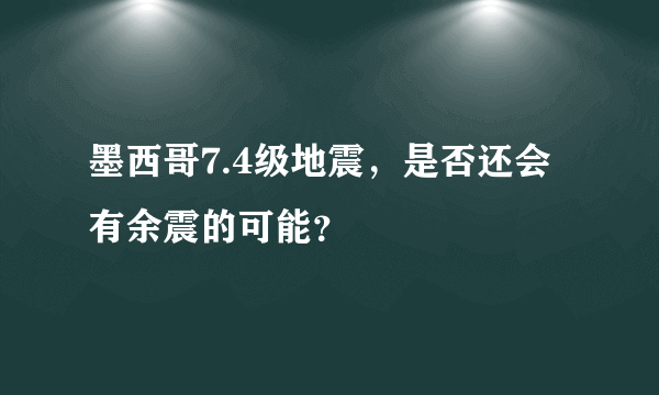 墨西哥7.4级地震，是否还会有余震的可能？