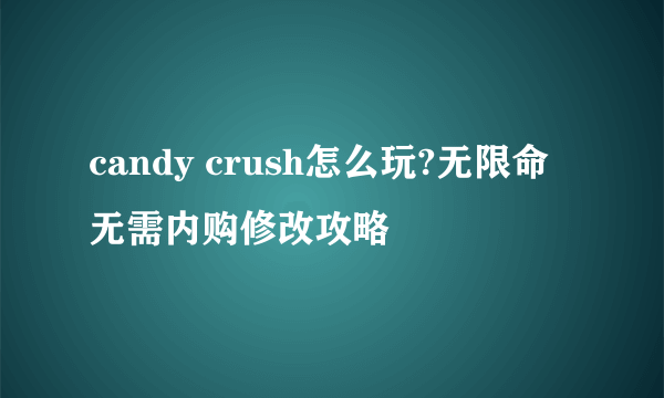 candy crush怎么玩?无限命无需内购修改攻略