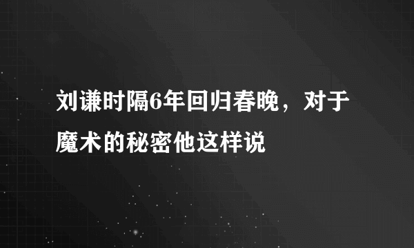 刘谦时隔6年回归春晚，对于魔术的秘密他这样说