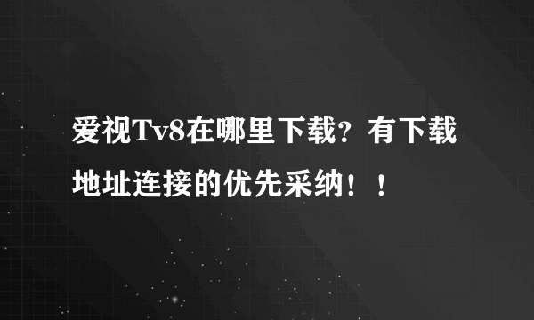 爱视Tv8在哪里下载？有下载地址连接的优先采纳！！