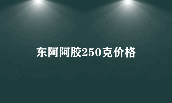 东阿阿胶250克价格