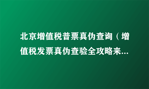 北京增值税普票真伪查询（增值税发票真伪查验全攻略来了）-飞外网