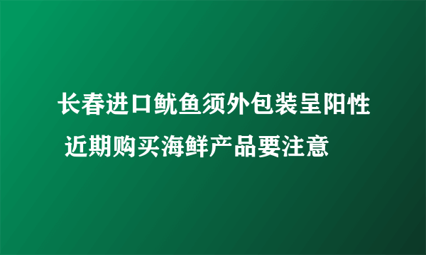 长春进口鱿鱼须外包装呈阳性 近期购买海鲜产品要注意