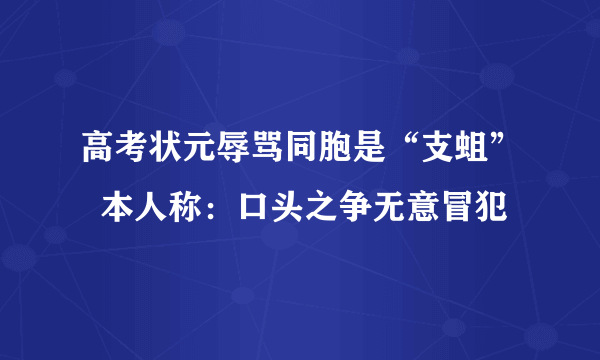 高考状元辱骂同胞是“支蛆”  本人称：口头之争无意冒犯