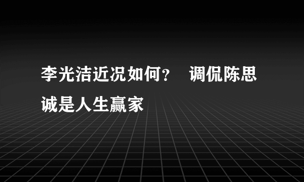 李光洁近况如何？  调侃陈思诚是人生赢家