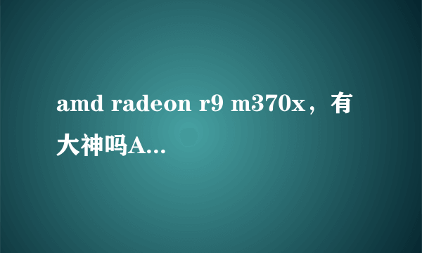 amd radeon r9 m370x，有大神吗AMD Radeon R9 M370X这块显卡到底怎么样