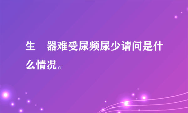 生稙器难受尿频尿少请问是什么情况。