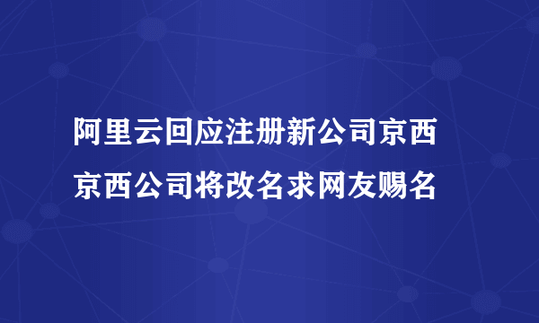 阿里云回应注册新公司京西 京西公司将改名求网友赐名