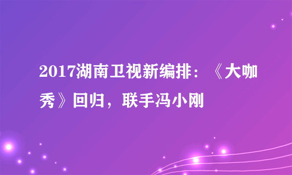 2017湖南卫视新编排：《大咖秀》回归，联手冯小刚