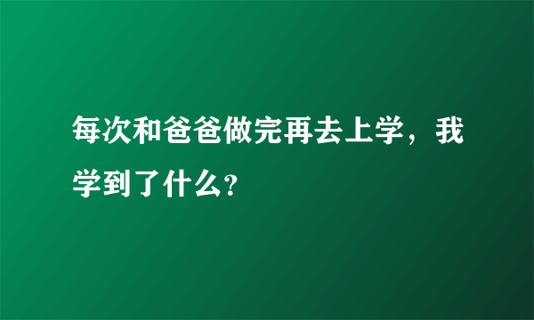 每次和爸爸做完再去上学，我学到了什么？