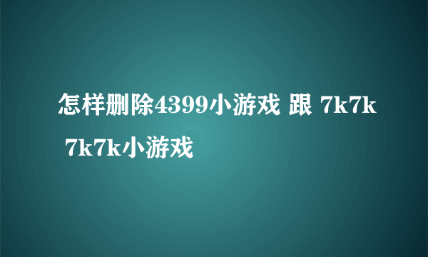 怎样删除4399小游戏 跟 7k7k 7k7k小游戏