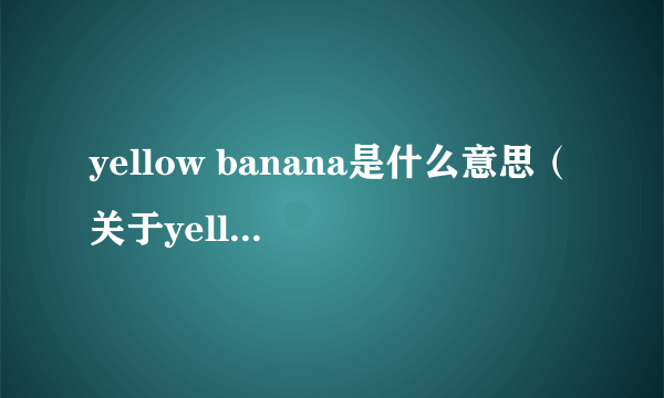 yellow banana是什么意思（关于yellow banana是什么意思的简介）