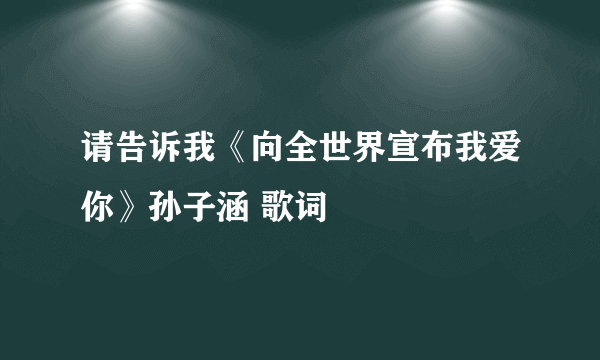 请告诉我《向全世界宣布我爱你》孙子涵 歌词