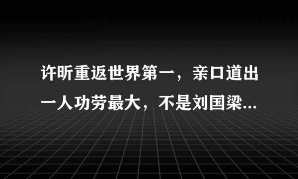 许昕重返世界第一，亲口道出一人功劳最大，不是刘国梁不是秦志戬