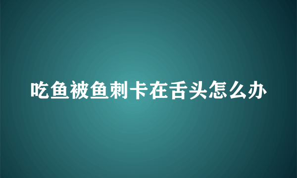 吃鱼被鱼刺卡在舌头怎么办