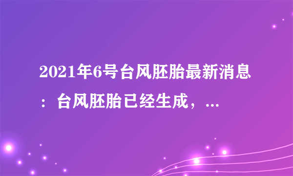 2021年6号台风胚胎最新消息：台风胚胎已经生成，预计不会对中国造成影响