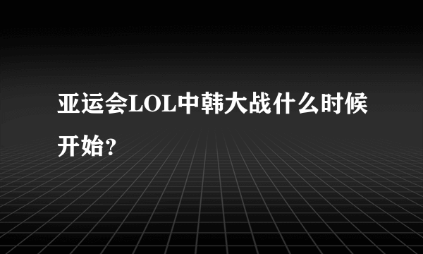 亚运会LOL中韩大战什么时候开始？