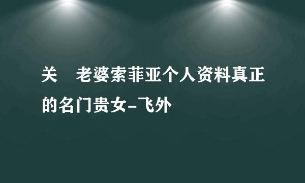 关喆老婆索菲亚个人资料真正的名门贵女-飞外