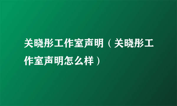 关晓彤工作室声明（关晓彤工作室声明怎么样）