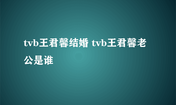 tvb王君馨结婚 tvb王君馨老公是谁