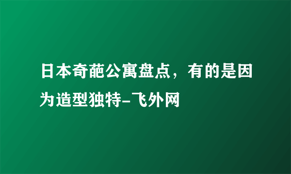 日本奇葩公寓盘点，有的是因为造型独特-飞外网