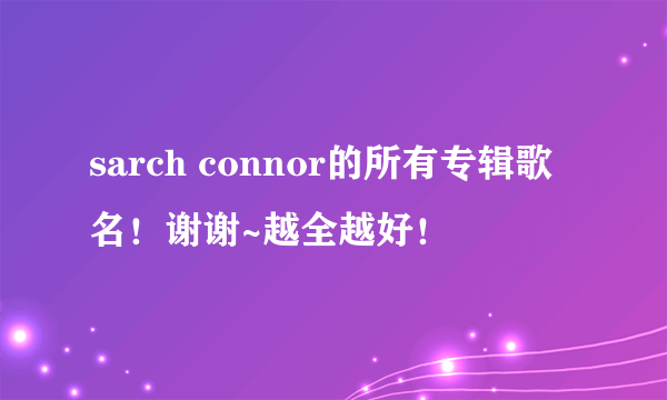 sarch connor的所有专辑歌名！谢谢~越全越好！