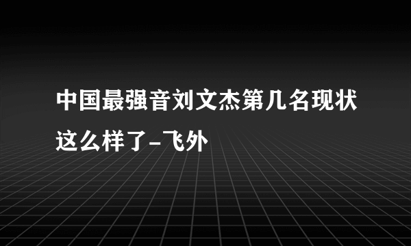 中国最强音刘文杰第几名现状这么样了-飞外