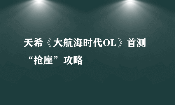 天希《大航海时代OL》首测“抢座”攻略