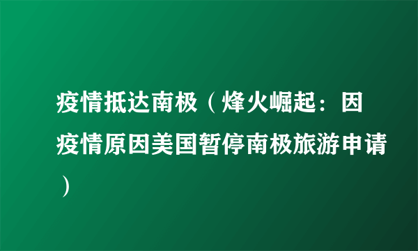 疫情抵达南极（烽火崛起：因疫情原因美国暂停南极旅游申请）