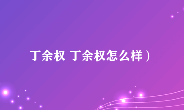 丁余权 丁余权怎么样）