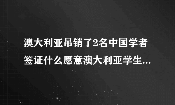 澳大利亚吊销了2名中国学者签证什么愿意澳大利亚学生签证怎么办