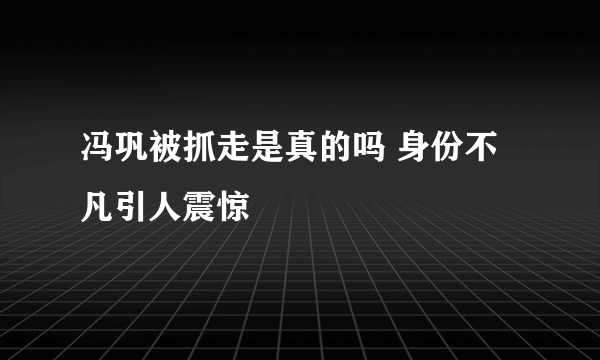 冯巩被抓走是真的吗 身份不凡引人震惊