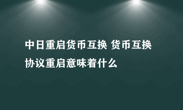 中日重启货币互换 货币互换协议重启意味着什么