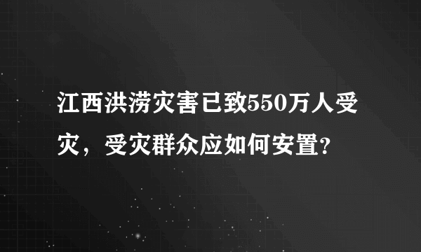 江西洪涝灾害已致550万人受灾，受灾群众应如何安置？