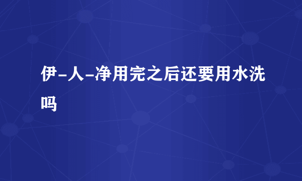 伊-人-净用完之后还要用水洗吗