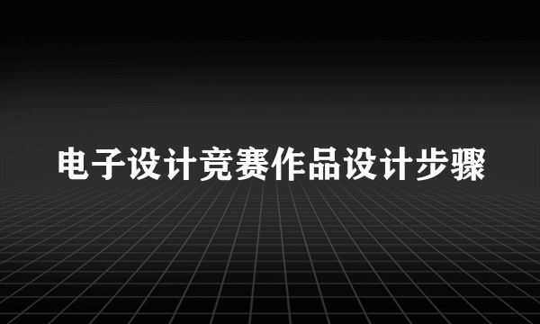 电子设计竞赛作品设计步骤