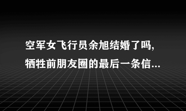 空军女飞行员余旭结婚了吗,牺牲前朋友圈的最后一条信息_飞外网