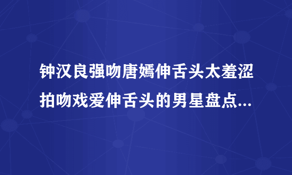 钟汉良强吻唐嫣伸舌头太羞涩拍吻戏爱伸舌头的男星盘点-飞外网