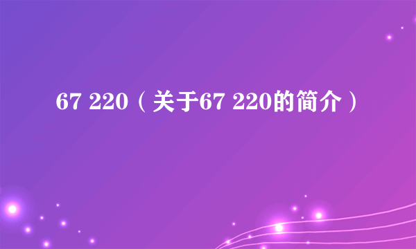 67 220（关于67 220的简介）