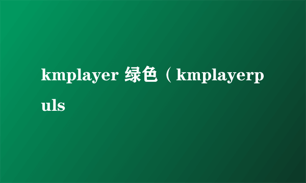 kmplayer 绿色（kmplayerpuls