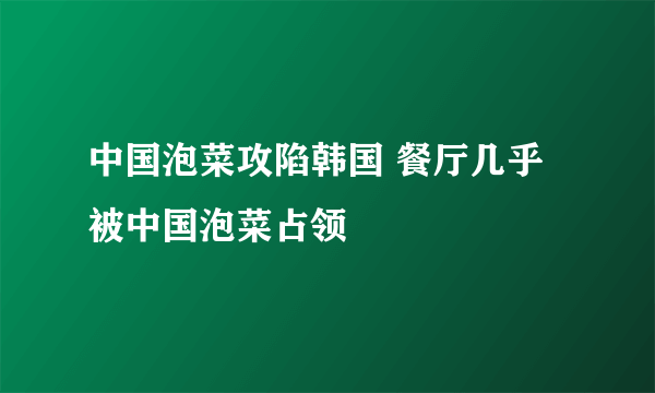 中国泡菜攻陷韩国 餐厅几乎被中国泡菜占领