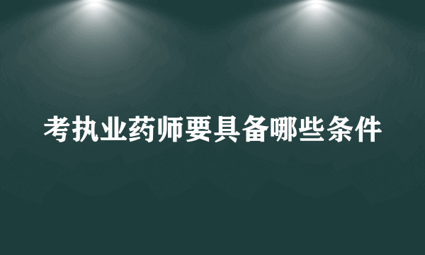 考执业药师要具备哪些条件