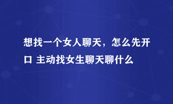 想找一个女人聊天，怎么先开口 主动找女生聊天聊什么