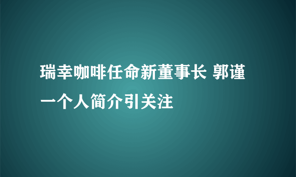 瑞幸咖啡任命新董事长 郭谨一个人简介引关注