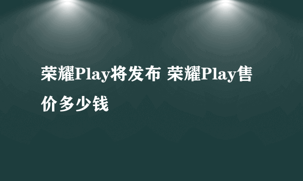 荣耀Play将发布 荣耀Play售价多少钱