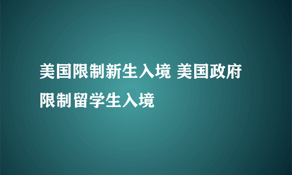 美国限制新生入境 美国政府限制留学生入境