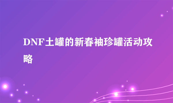 DNF土罐的新春袖珍罐活动攻略