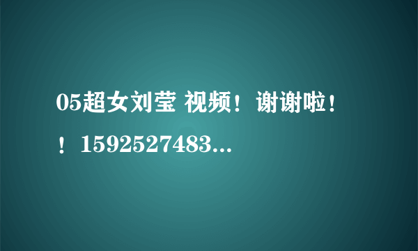 05超女刘莹 视频！谢谢啦！！1592527483@qq.com