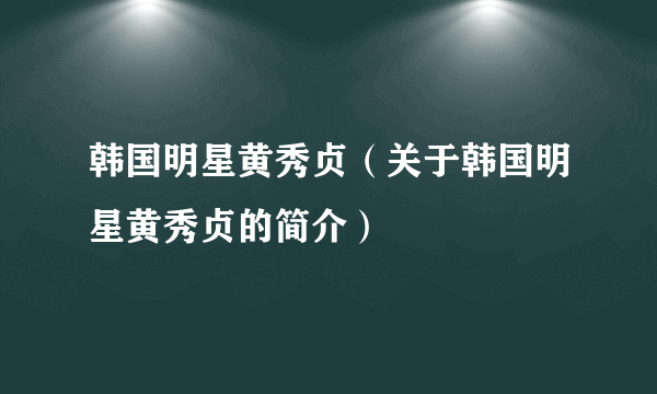 韩国明星黄秀贞（关于韩国明星黄秀贞的简介）